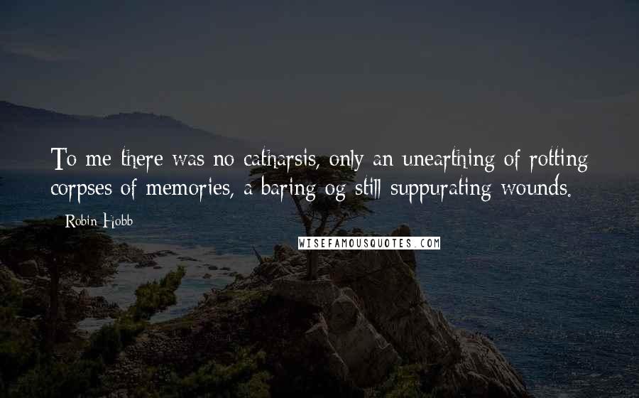 Robin Hobb Quotes: To me there was no catharsis, only an unearthing of rotting corpses of memories, a baring og still suppurating wounds.