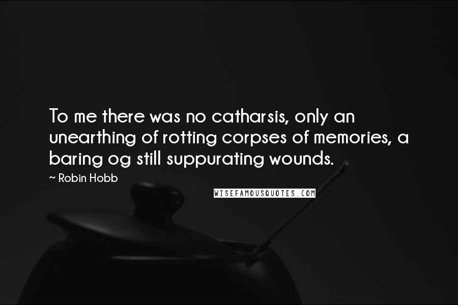 Robin Hobb Quotes: To me there was no catharsis, only an unearthing of rotting corpses of memories, a baring og still suppurating wounds.
