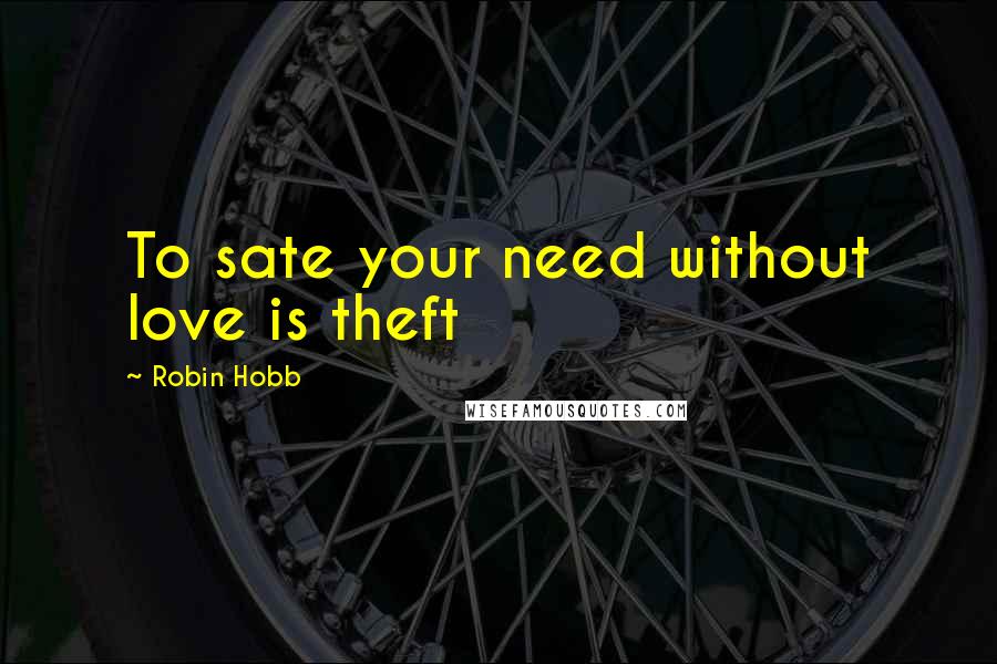 Robin Hobb Quotes: To sate your need without love is theft