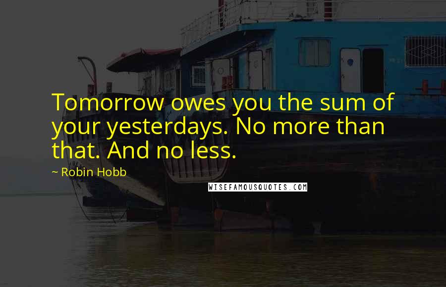 Robin Hobb Quotes: Tomorrow owes you the sum of your yesterdays. No more than that. And no less.