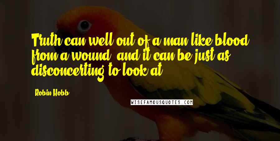 Robin Hobb Quotes: Truth can well out of a man like blood from a wound, and it can be just as disconcerting to look at.