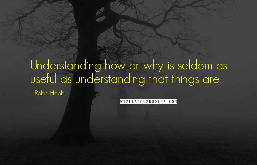 Robin Hobb Quotes: Understanding how or why is seldom as useful as understanding that things are.
