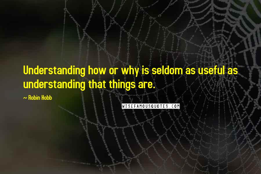 Robin Hobb Quotes: Understanding how or why is seldom as useful as understanding that things are.