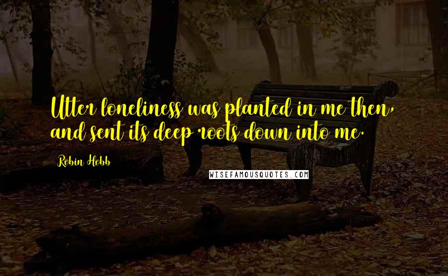 Robin Hobb Quotes: Utter loneliness was planted in me then, and sent its deep roots down into me.