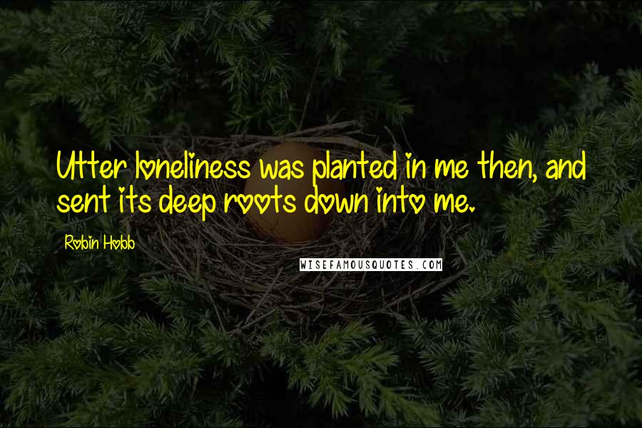 Robin Hobb Quotes: Utter loneliness was planted in me then, and sent its deep roots down into me.
