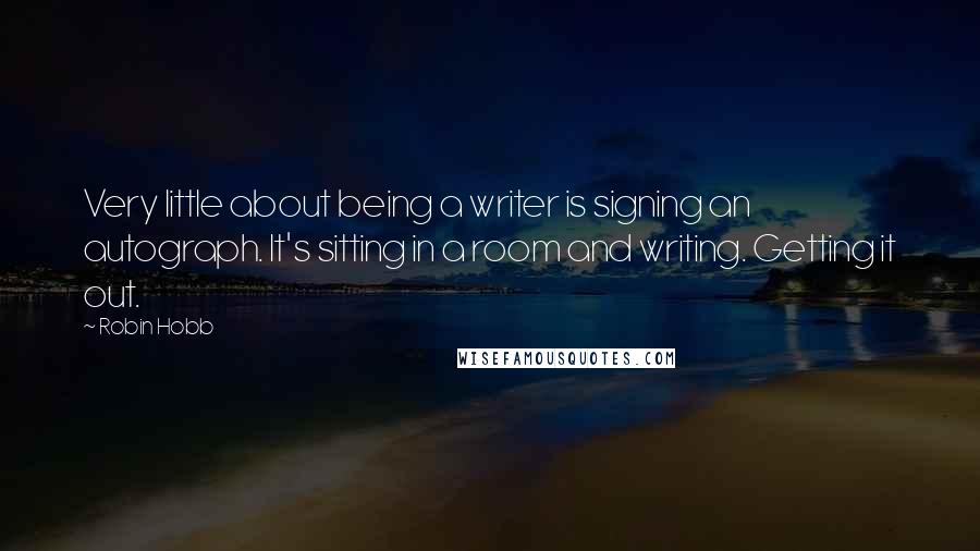 Robin Hobb Quotes: Very little about being a writer is signing an autograph. It's sitting in a room and writing. Getting it out.