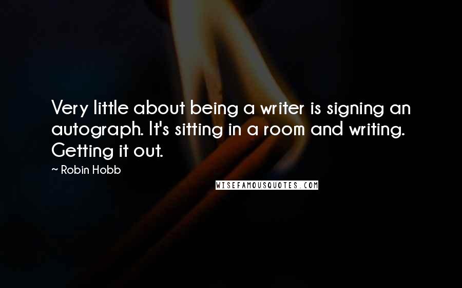 Robin Hobb Quotes: Very little about being a writer is signing an autograph. It's sitting in a room and writing. Getting it out.