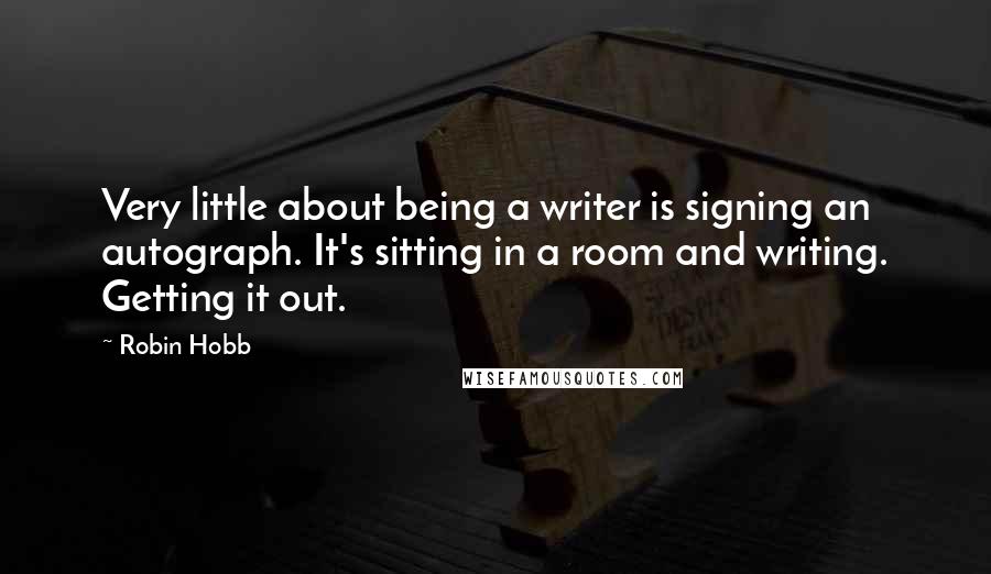 Robin Hobb Quotes: Very little about being a writer is signing an autograph. It's sitting in a room and writing. Getting it out.