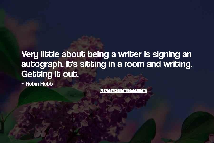 Robin Hobb Quotes: Very little about being a writer is signing an autograph. It's sitting in a room and writing. Getting it out.