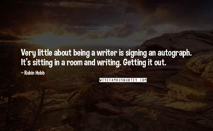 Robin Hobb Quotes: Very little about being a writer is signing an autograph. It's sitting in a room and writing. Getting it out.