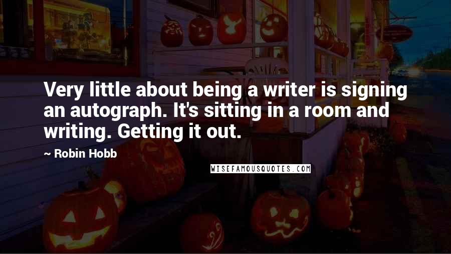 Robin Hobb Quotes: Very little about being a writer is signing an autograph. It's sitting in a room and writing. Getting it out.