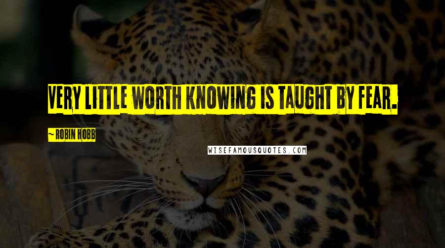 Robin Hobb Quotes: Very little worth knowing is taught by fear.