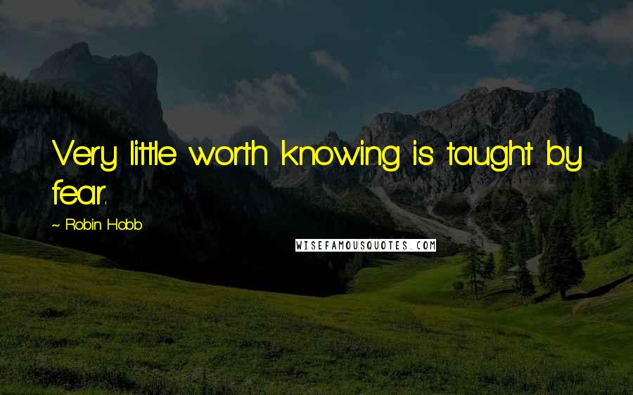 Robin Hobb Quotes: Very little worth knowing is taught by fear.