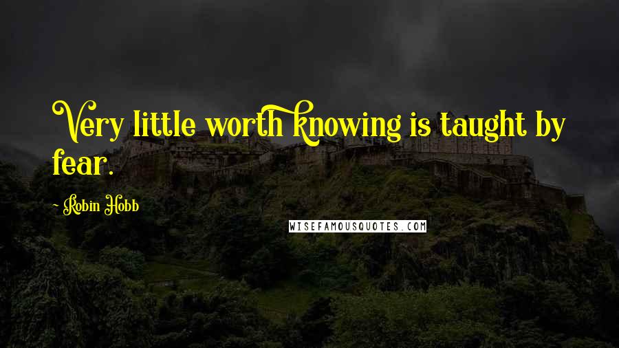 Robin Hobb Quotes: Very little worth knowing is taught by fear.