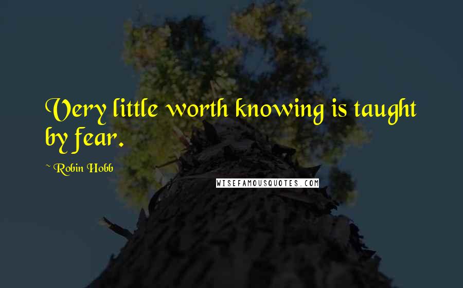 Robin Hobb Quotes: Very little worth knowing is taught by fear.