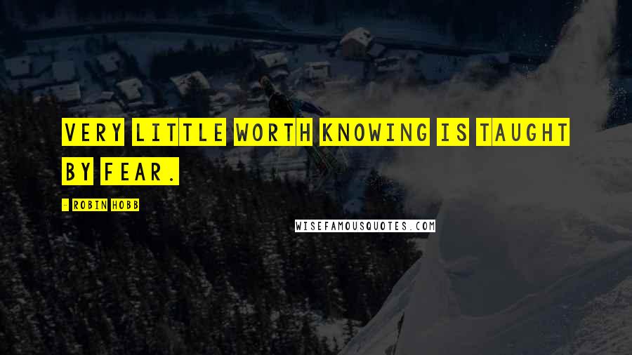 Robin Hobb Quotes: Very little worth knowing is taught by fear.