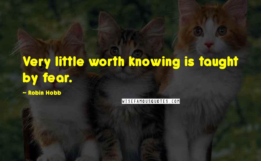 Robin Hobb Quotes: Very little worth knowing is taught by fear.