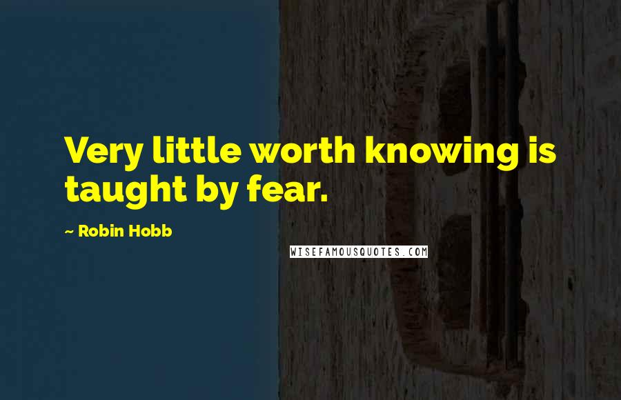 Robin Hobb Quotes: Very little worth knowing is taught by fear.