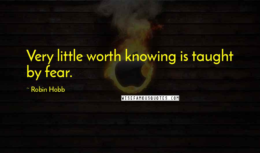 Robin Hobb Quotes: Very little worth knowing is taught by fear.