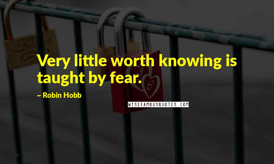 Robin Hobb Quotes: Very little worth knowing is taught by fear.