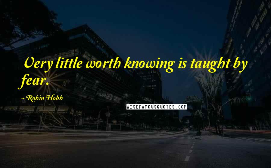 Robin Hobb Quotes: Very little worth knowing is taught by fear.