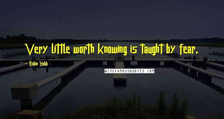 Robin Hobb Quotes: Very little worth knowing is taught by fear.