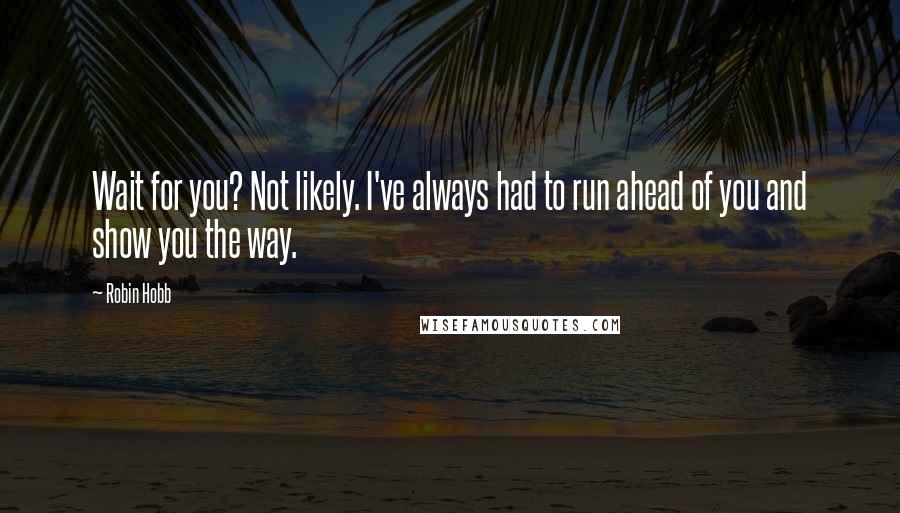 Robin Hobb Quotes: Wait for you? Not likely. I've always had to run ahead of you and show you the way.