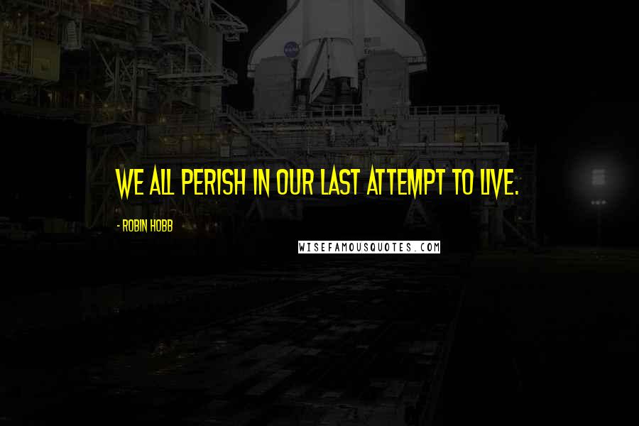 Robin Hobb Quotes: We all perish in our last attempt to live.