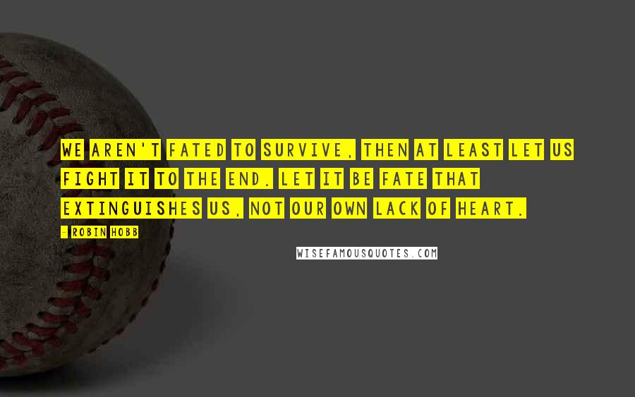 Robin Hobb Quotes: We aren't fated to survive, then at least let us fight it to the end. Let it be fate that extinguishes us, not our own lack of heart.