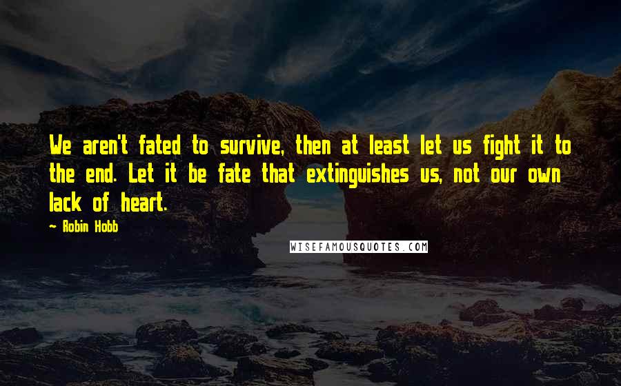 Robin Hobb Quotes: We aren't fated to survive, then at least let us fight it to the end. Let it be fate that extinguishes us, not our own lack of heart.