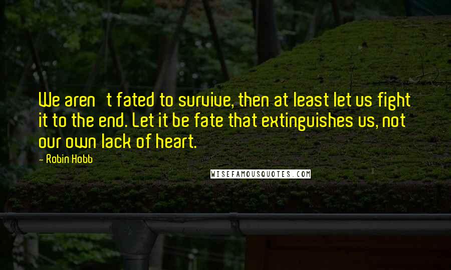 Robin Hobb Quotes: We aren't fated to survive, then at least let us fight it to the end. Let it be fate that extinguishes us, not our own lack of heart.