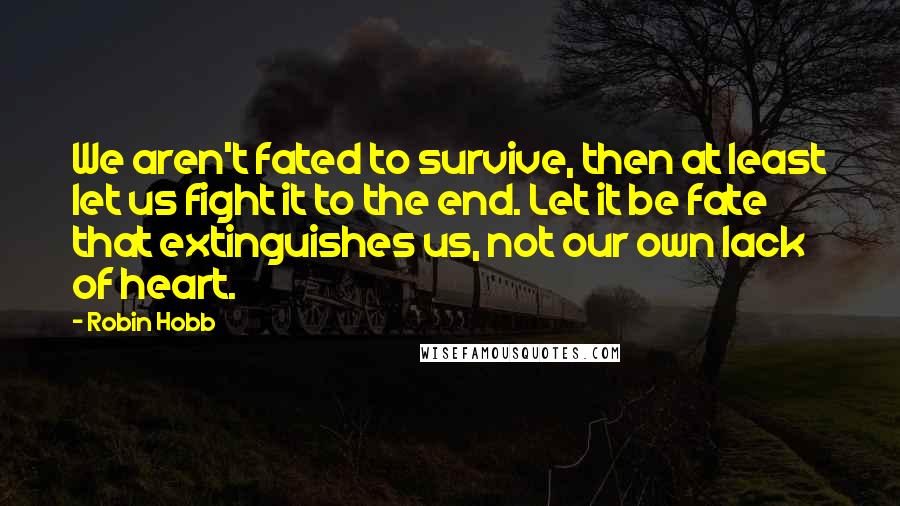 Robin Hobb Quotes: We aren't fated to survive, then at least let us fight it to the end. Let it be fate that extinguishes us, not our own lack of heart.