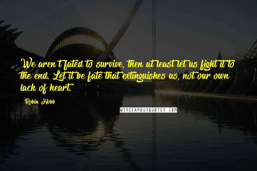 Robin Hobb Quotes: We aren't fated to survive, then at least let us fight it to the end. Let it be fate that extinguishes us, not our own lack of heart.