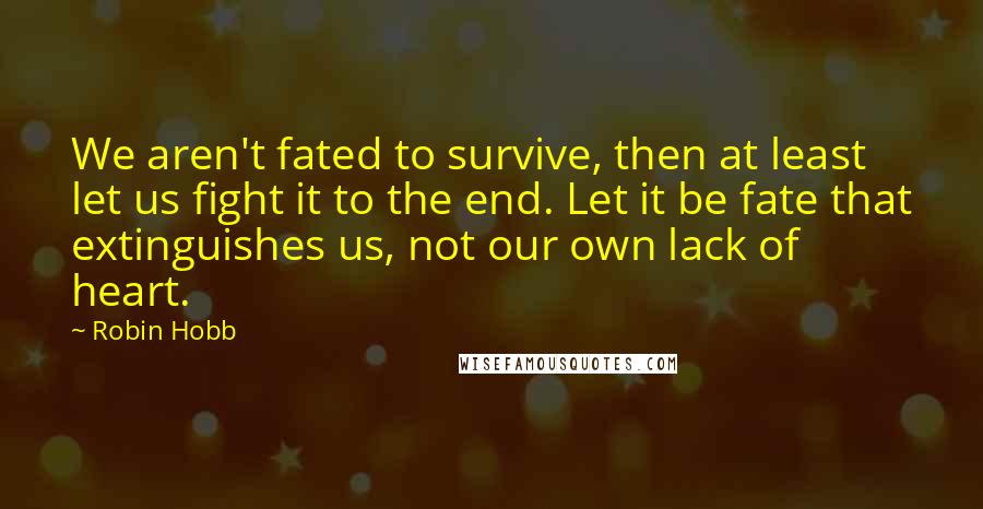 Robin Hobb Quotes: We aren't fated to survive, then at least let us fight it to the end. Let it be fate that extinguishes us, not our own lack of heart.