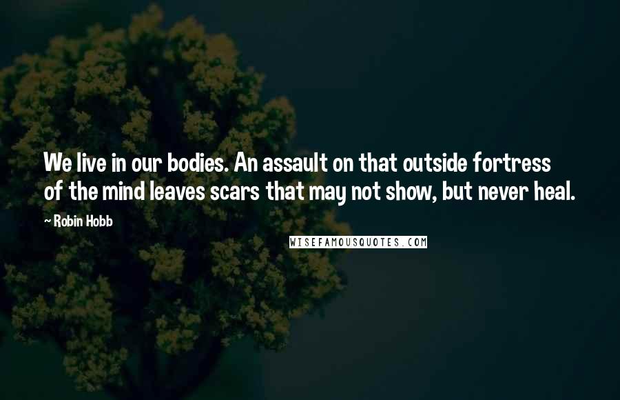 Robin Hobb Quotes: We live in our bodies. An assault on that outside fortress of the mind leaves scars that may not show, but never heal.