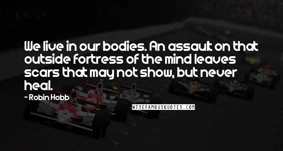 Robin Hobb Quotes: We live in our bodies. An assault on that outside fortress of the mind leaves scars that may not show, but never heal.