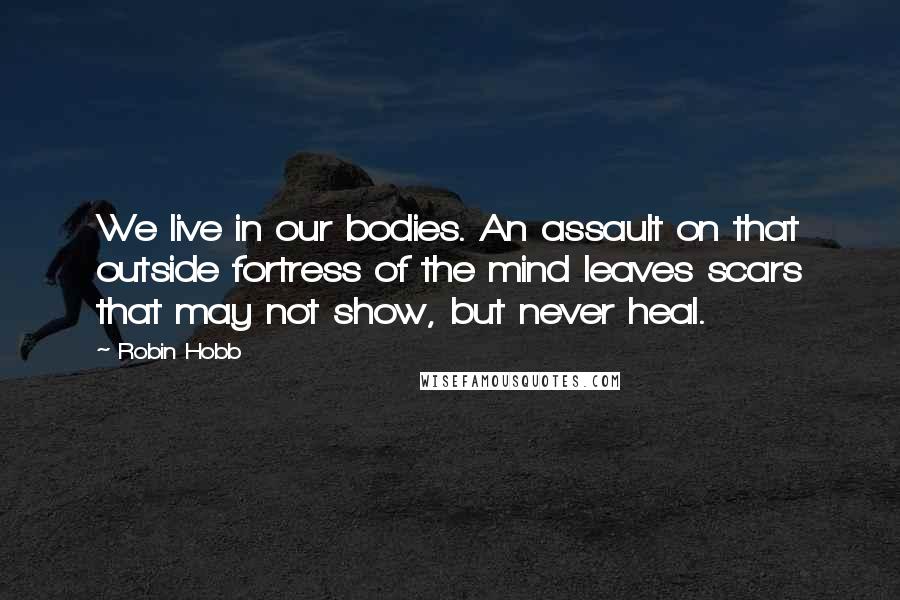 Robin Hobb Quotes: We live in our bodies. An assault on that outside fortress of the mind leaves scars that may not show, but never heal.