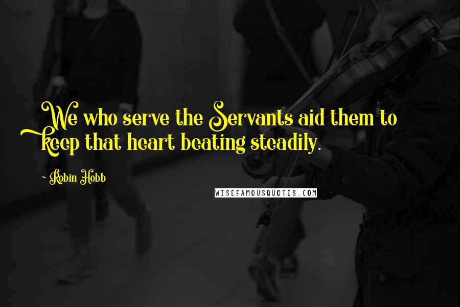 Robin Hobb Quotes: We who serve the Servants aid them to keep that heart beating steadily.