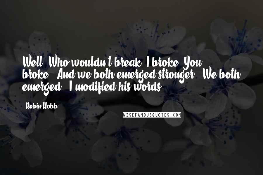 Robin Hobb Quotes: Well. Who wouldn't break? I broke. You broke.''And we both emerged stronger.''We both emerged', I modified his words.