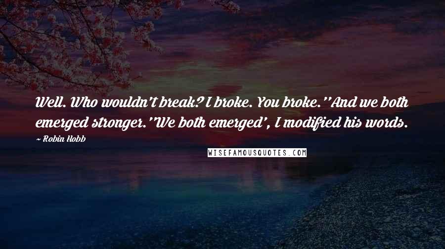 Robin Hobb Quotes: Well. Who wouldn't break? I broke. You broke.''And we both emerged stronger.''We both emerged', I modified his words.