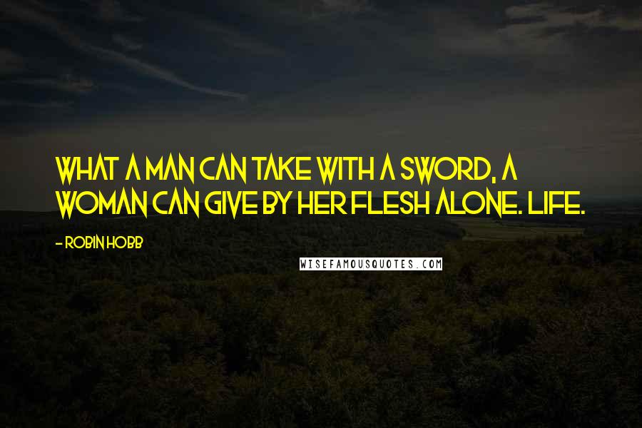 Robin Hobb Quotes: What a man can take with a sword, a woman can give by her flesh alone. Life.