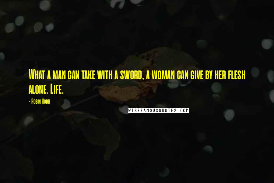 Robin Hobb Quotes: What a man can take with a sword, a woman can give by her flesh alone. Life.