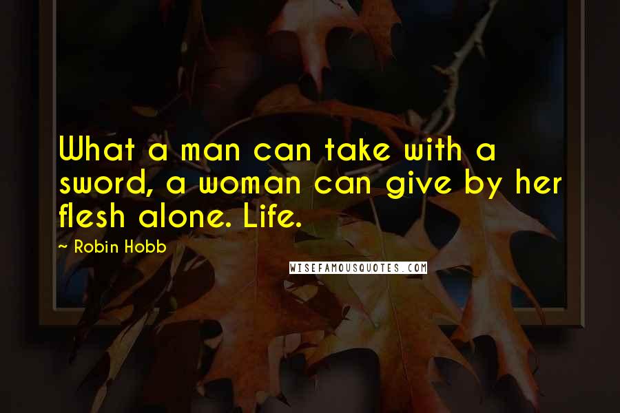 Robin Hobb Quotes: What a man can take with a sword, a woman can give by her flesh alone. Life.