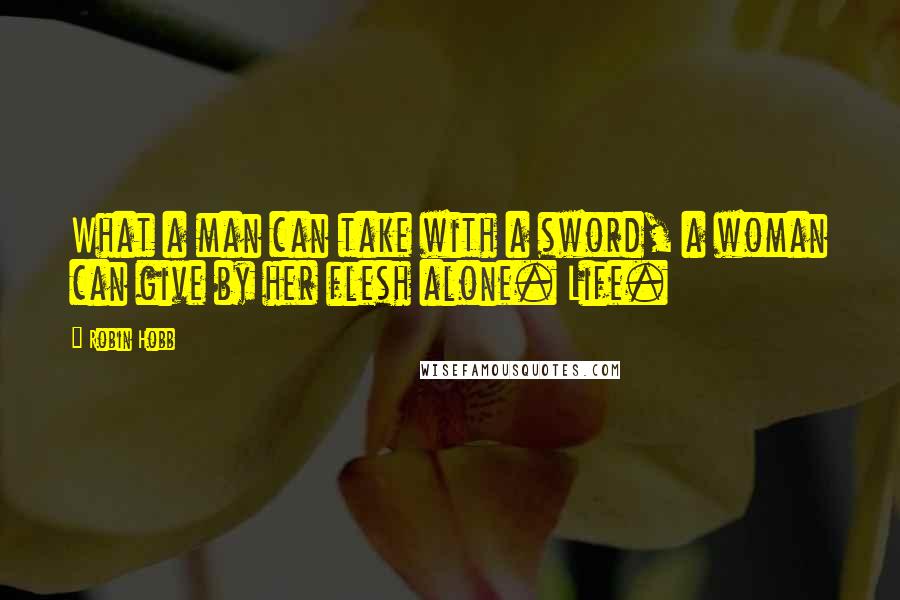 Robin Hobb Quotes: What a man can take with a sword, a woman can give by her flesh alone. Life.