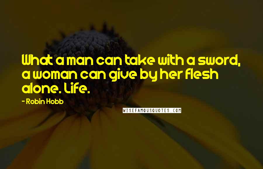 Robin Hobb Quotes: What a man can take with a sword, a woman can give by her flesh alone. Life.