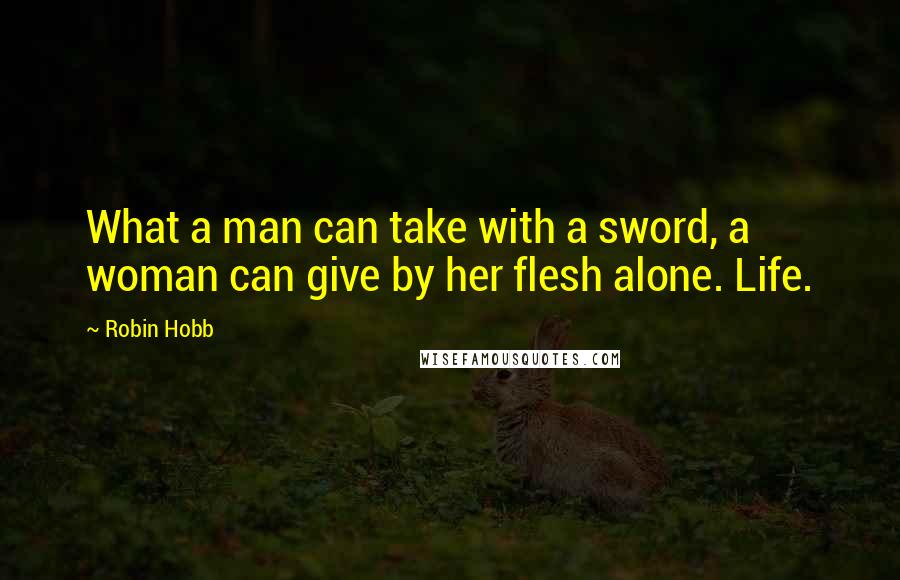 Robin Hobb Quotes: What a man can take with a sword, a woman can give by her flesh alone. Life.