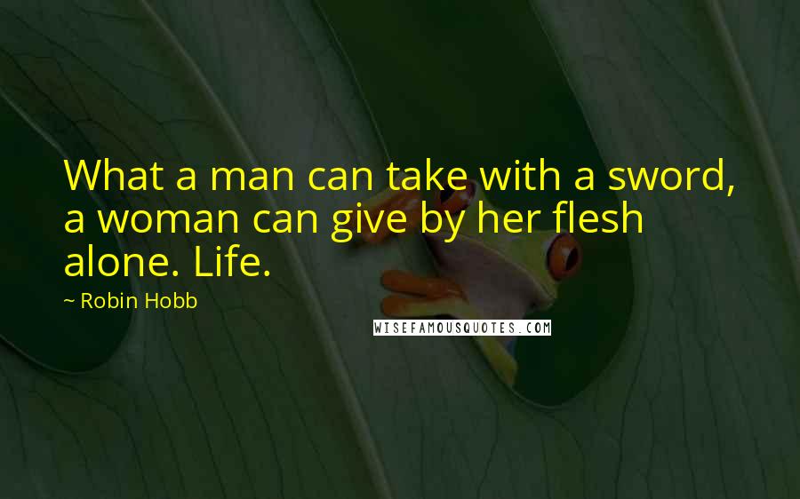 Robin Hobb Quotes: What a man can take with a sword, a woman can give by her flesh alone. Life.