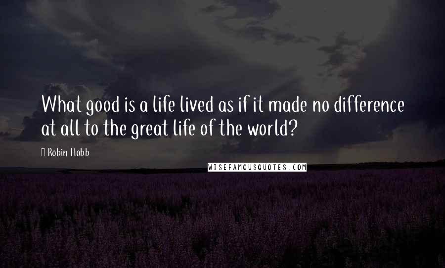 Robin Hobb Quotes: What good is a life lived as if it made no difference at all to the great life of the world?