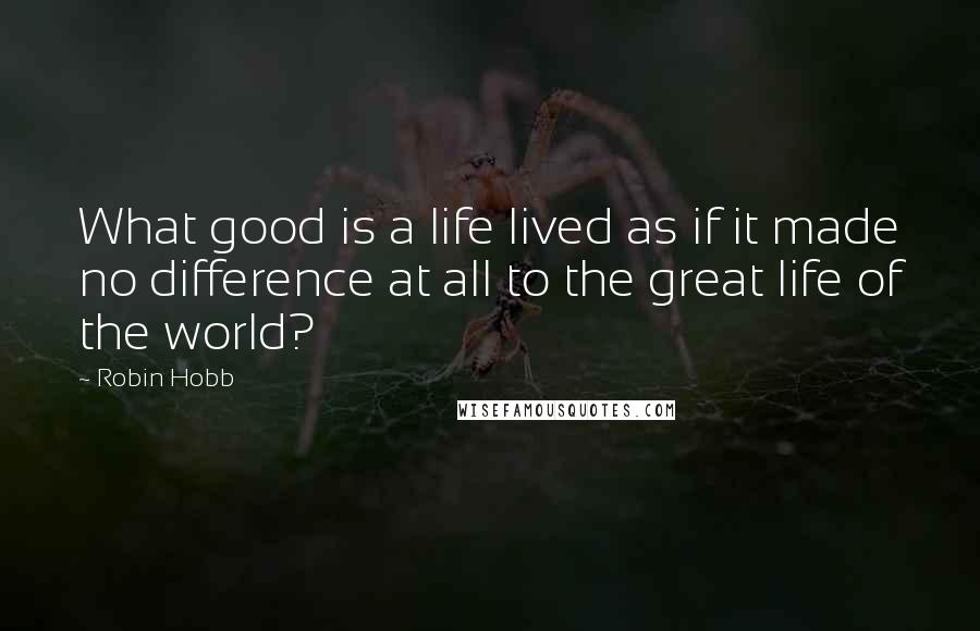 Robin Hobb Quotes: What good is a life lived as if it made no difference at all to the great life of the world?