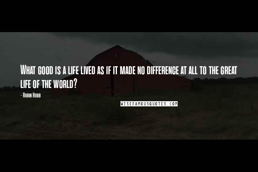 Robin Hobb Quotes: What good is a life lived as if it made no difference at all to the great life of the world?